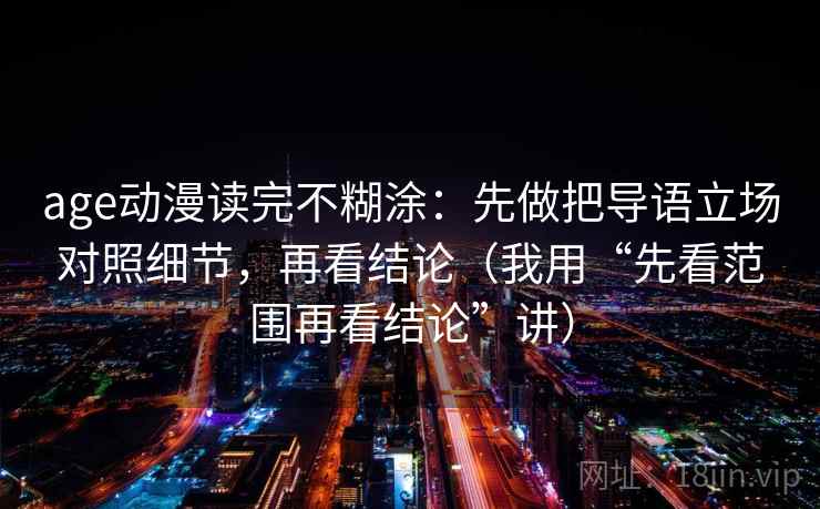 age动漫读完不糊涂:先做把导语立场对照细节,再看结论(我用“先看范围再看结论”讲)
