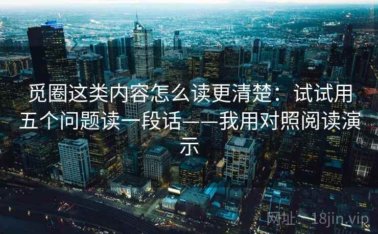 觅圈这类内容怎么读更清楚:试试用五个问题读一段话——我用对照阅读演示 觅圈这类内容怎么读更清楚:试试用五个问题读一段话——我用对照阅读演示