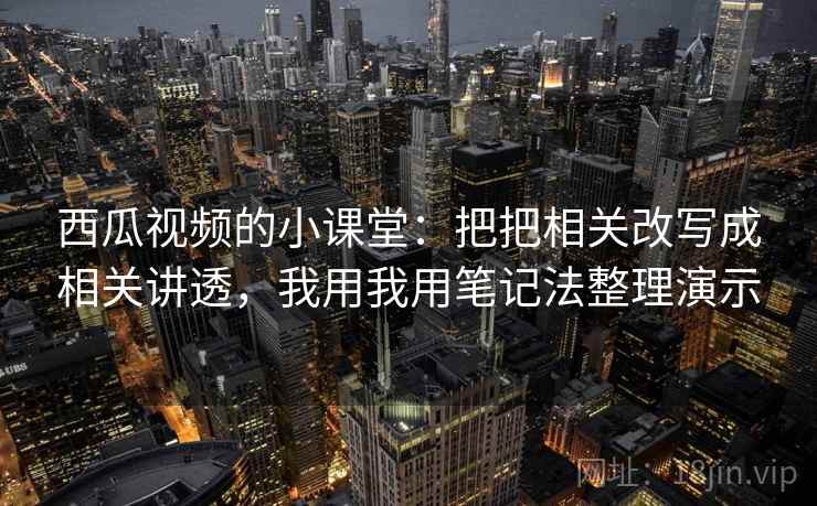 西瓜视频的小课堂：把把相关改写成相关讲透，我用我用笔记法整理演示
