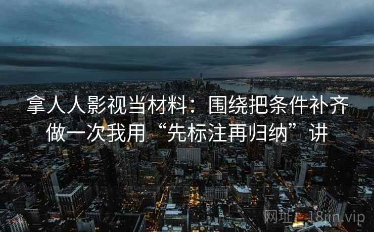 拿人人影视当材料：围绕把条件补齐做一次我用“先标注再归纳”讲
