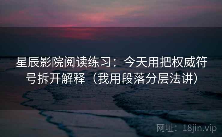 星辰影院阅读练习:今天用把权威符号拆开解释(我用段落分层法讲) 星辰影院阅读练习:今天用把权威符号拆开解释(我用段落分层法讲)