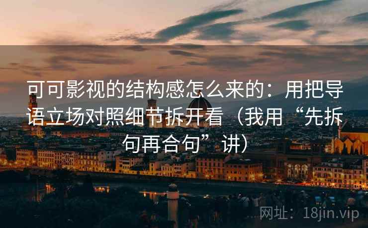 可可影视的结构感怎么来的:用把导语立场对照细节拆开看(我用“先拆句再合句”讲)