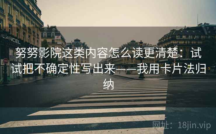 努努影院这类内容怎么读更清楚：试试把不确定性写出来——我用卡片法归纳