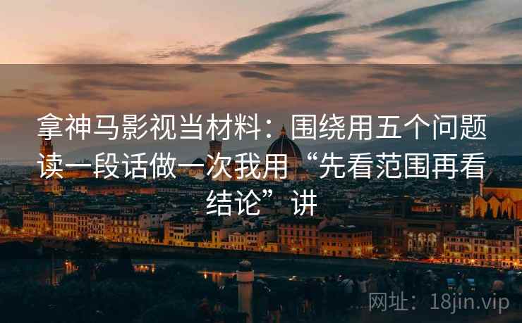 拿神马影视当材料：围绕用五个问题读一段话做一次我用“先看范围再看结论”讲