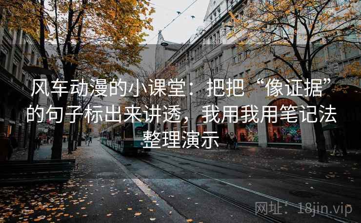 风车动漫的小课堂:把把“像证据”的句子标出来讲透,我用我用笔记法整理演示 风车动漫的小课堂:把把“像证据”的句子标出来讲透,我用我用笔记法整理演示