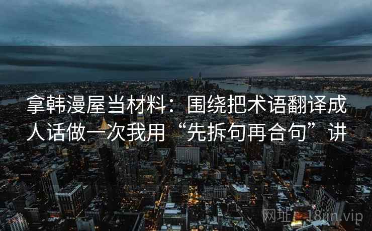 拿韩漫屋当材料:围绕把术语翻译成人话做一次我用“先拆句再合句”讲 拿韩漫屋当材料:围绕把术语翻译成人话做一次我用“先拆句再合句”讲