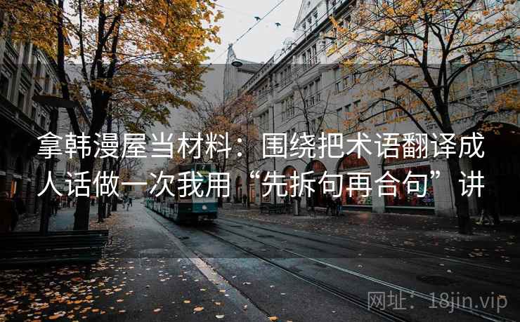 拿韩漫屋当材料:围绕把术语翻译成人话做一次我用“先拆句再合句”讲 拿韩漫屋当材料:围绕把术语翻译成人话做一次我用“先拆句再合句”讲