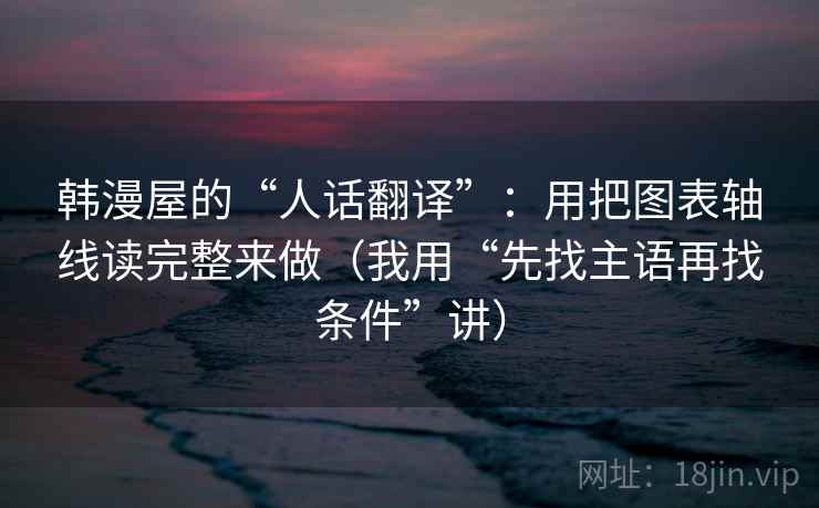 韩漫屋的“人话翻译”:用把图表轴线读完整来做(我用“先找主语再找条件”讲) 韩漫屋的“人话翻译”:用把图表轴线读完整来做(我用“先找主语再找条件”讲)