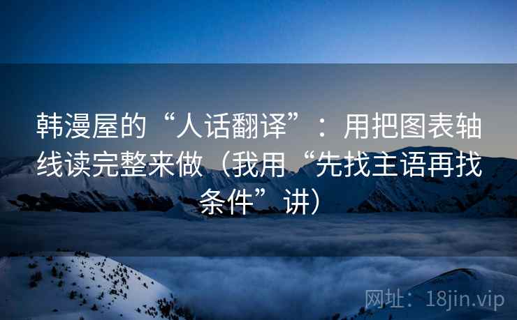 韩漫屋的“人话翻译”:用把图表轴线读完整来做(我用“先找主语再找条件”讲) 韩漫屋的“人话翻译”:用把图表轴线读完整来做(我用“先找主语再找条件”讲)