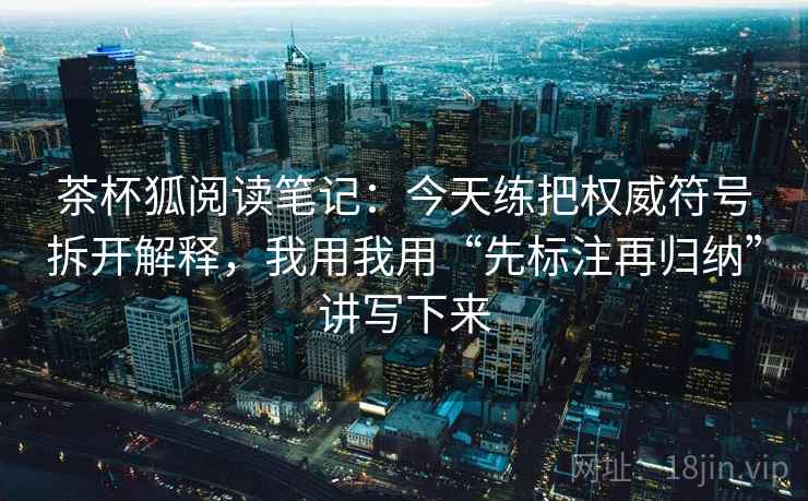 茶杯狐阅读笔记:今天练把权威符号拆开解释,我用我用“先标注再归纳”讲写下来 茶杯狐阅读笔记:今天练把权威符号拆开解释,我用我用“先标注再归纳”讲写下来