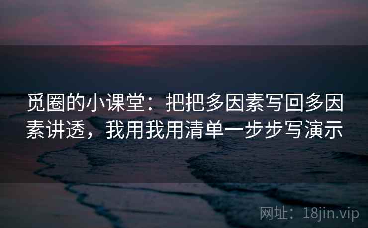 觅圈的小课堂：把把多因素写回多因素讲透，我用我用清单一步步写演示