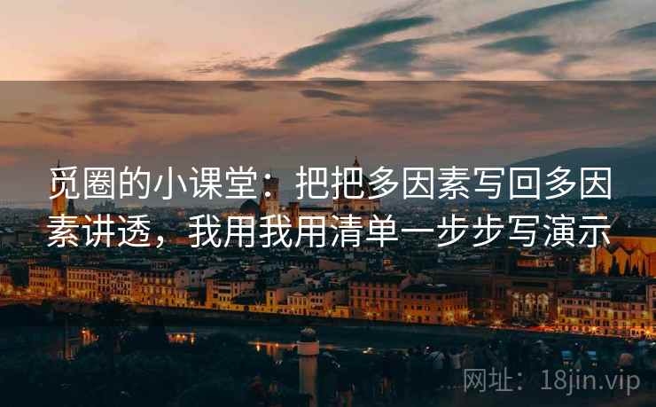 觅圈的小课堂：把把多因素写回多因素讲透，我用我用清单一步步写演示