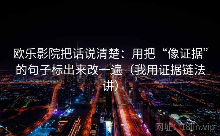 欧乐影院把话说清楚:用把“像证据”的句子标出来改一遍(我用证据链法讲) 欧乐影院把话说清楚:用把“像证据”的句子标出来改一遍(我用证据链法讲)