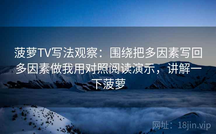 菠萝TV写法观察:围绕把多因素写回多因素做我用对照阅读演示,讲解一下菠萝 菠萝TV写法观察:围绕把多因素写回多因素做我用对照阅读演示,讲解一下菠萝