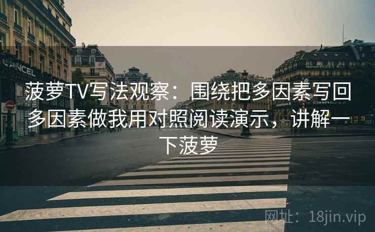 菠萝TV写法观察:围绕把多因素写回多因素做我用对照阅读演示,讲解一下菠萝 菠萝TV写法观察:围绕把多因素写回多因素做我用对照阅读演示,讲解一下菠萝