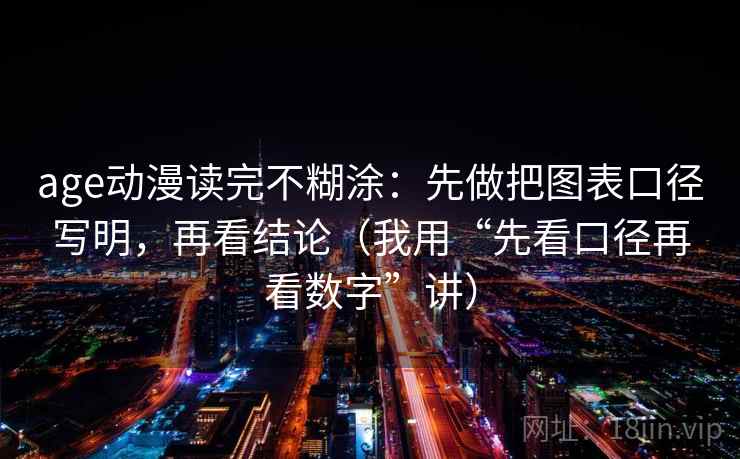 age动漫读完不糊涂:先做把图表口径写明,再看结论(我用“先看口径再看数字”讲)