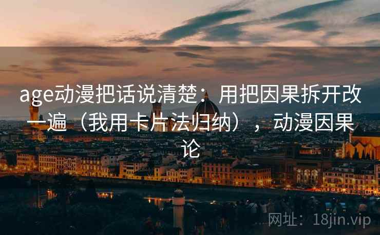 age动漫把话说清楚:用把因果拆开改一遍(我用卡片法归纳),动漫因果论 age动漫把话说清楚:用把因果拆开改一遍(我用卡片法归纳),动漫因果论