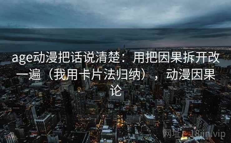 age动漫把话说清楚:用把因果拆开改一遍(我用卡片法归纳),动漫因果论 age动漫把话说清楚:用把因果拆开改一遍(我用卡片法归纳),动漫因果论