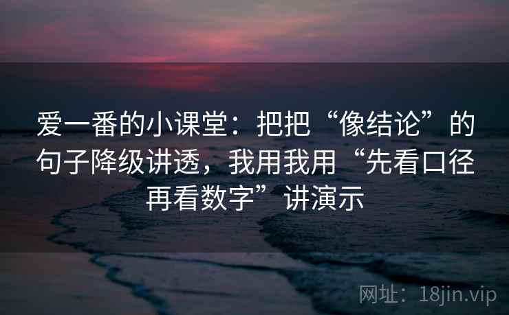 爱一番的小课堂:把把“像结论”的句子降级讲透,我用我用“先看口径再看数字”讲演示