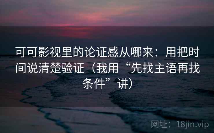 可可影视里的论证感从哪来:用把时间说清楚验证(我用“先找主语再找条件”讲) 可可影视里的论证感从哪来:用把时间说清楚验证(我用“先找主语再找条件”讲)