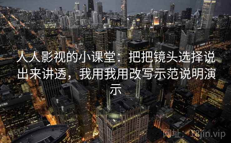 人人影视的小课堂:把把镜头选择说出来讲透,我用我用改写示范说明演示 人人影视的小课堂:把把镜头选择说出来讲透,我用我用改写示范说明演示
