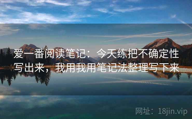 爱一番阅读笔记:今天练把不确定性写出来,我用我用笔记法整理写下来 爱一番阅读笔记:今天练把不确定性写出来,我用我用笔记法整理写下来