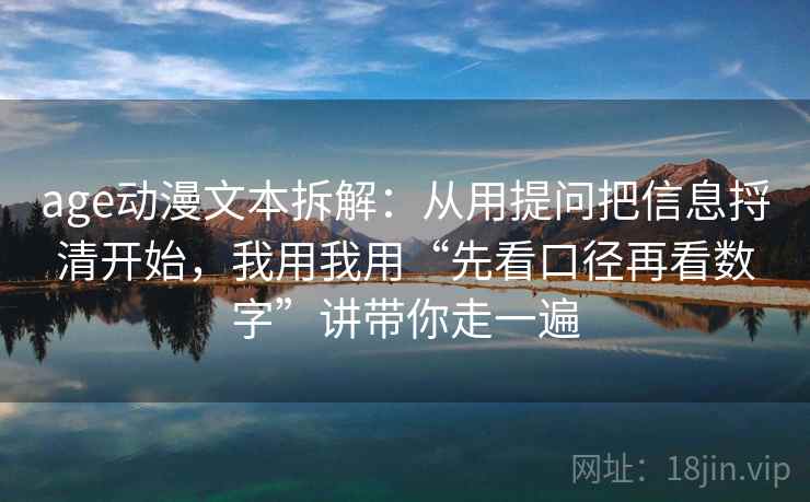 age动漫文本拆解：从用提问把信息捋清开始，我用我用“先看口径再看数字”讲带你走一遍