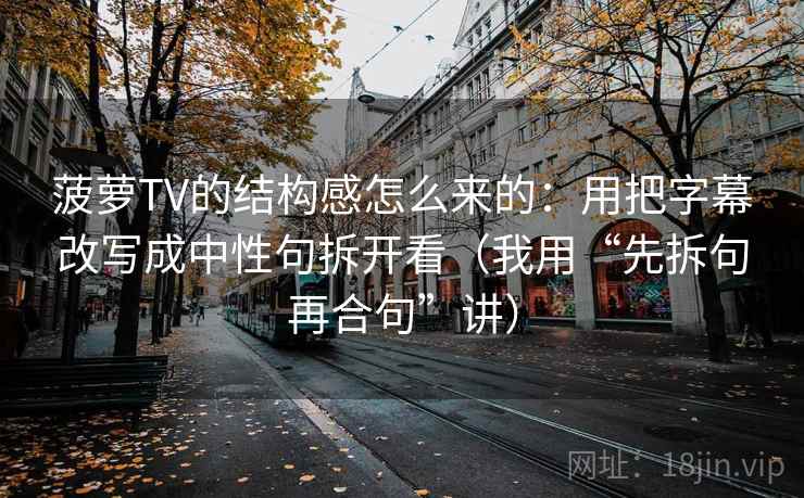 菠萝TV的结构感怎么来的:用把字幕改写成中性句拆开看(我用“先拆句再合句”讲) 菠萝TV的结构感怎么来的:用把字幕改写成中性句拆开看(我用“先拆句再合句”讲)