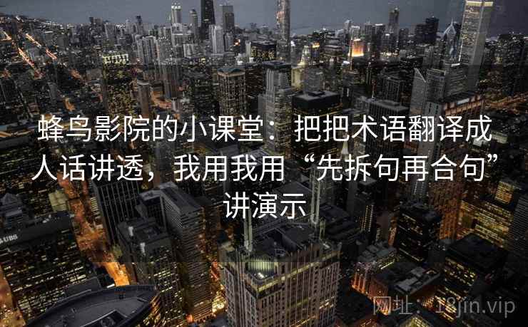 蜂鸟影院的小课堂:把把术语翻译成人话讲透,我用我用“先拆句再合句”讲演示
