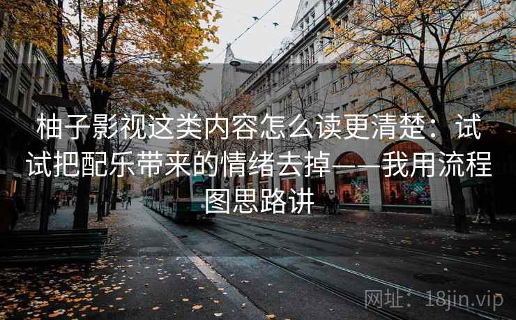 柚子影视这类内容怎么读更清楚:试试把配乐带来的情绪去掉——我用流程图思路讲 柚子影视这类内容怎么读更清楚:试试把配乐带来的情绪去掉——我用流程图思路讲