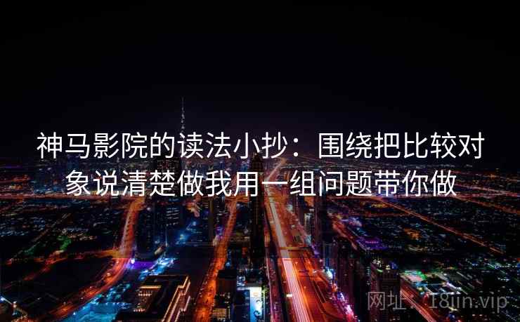 神马影院的读法小抄:围绕把比较对象说清楚做我用一组问题带你做 神马影院的读法小抄:围绕把比较对象说清楚做我用一组问题带你做