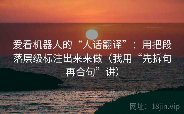 爱看机器人的“人话翻译”：用把段落层级标注出来来做（我用“先拆句再合句”讲）