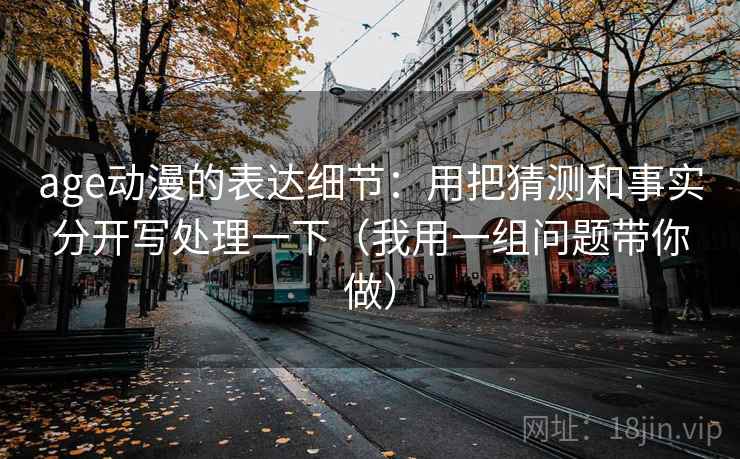 age动漫的表达细节:用把猜测和事实分开写处理一下(我用一组问题带你做)