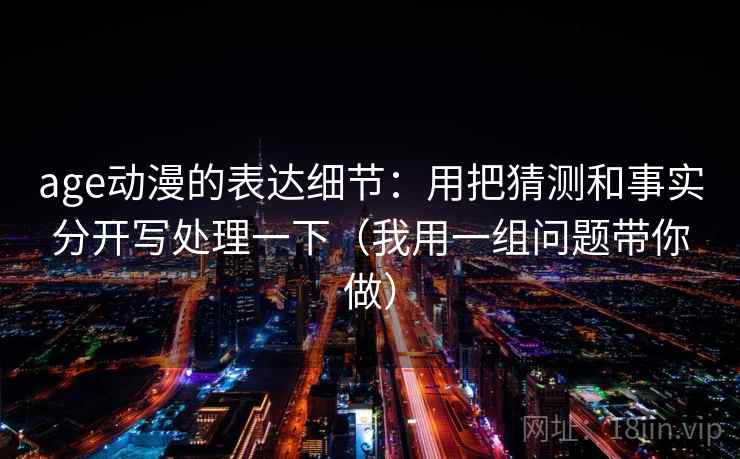 age动漫的表达细节:用把猜测和事实分开写处理一下(我用一组问题带你做) age动漫的表达细节:用把猜测和事实分开写处理一下(我用一组问题带你做)