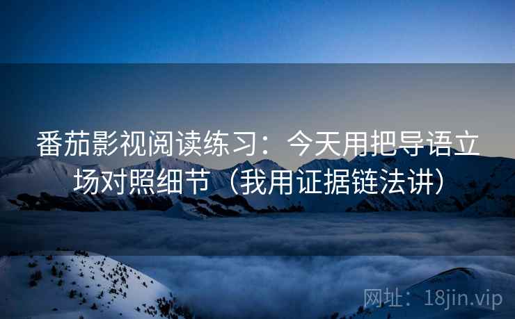 番茄影视阅读练习:今天用把导语立场对照细节(我用证据链法讲) 番茄影视阅读练习:今天用把导语立场对照细节(我用证据链法讲)