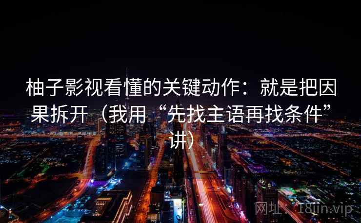 柚子影视看懂的关键动作:就是把因果拆开(我用“先找主语再找条件”讲)