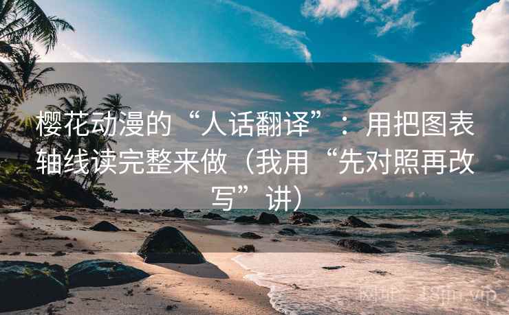 樱花动漫的“人话翻译”：用把图表轴线读完整来做（我用“先对照再改写”讲）
