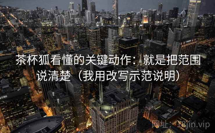 茶杯狐看懂的关键动作:就是把范围说清楚(我用改写示范说明)
