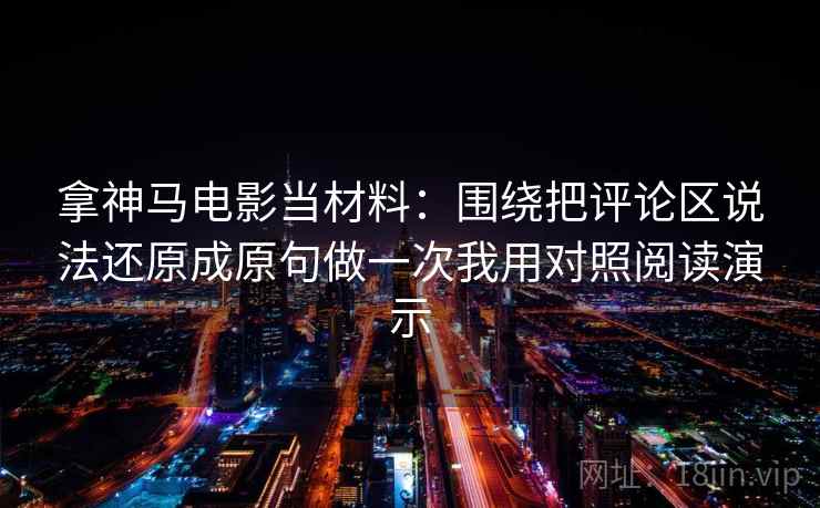 拿神马电影当材料:围绕把评论区说法还原成原句做一次我用对照阅读演示 拿神马电影当材料:围绕把评论区说法还原成原句做一次我用对照阅读演示