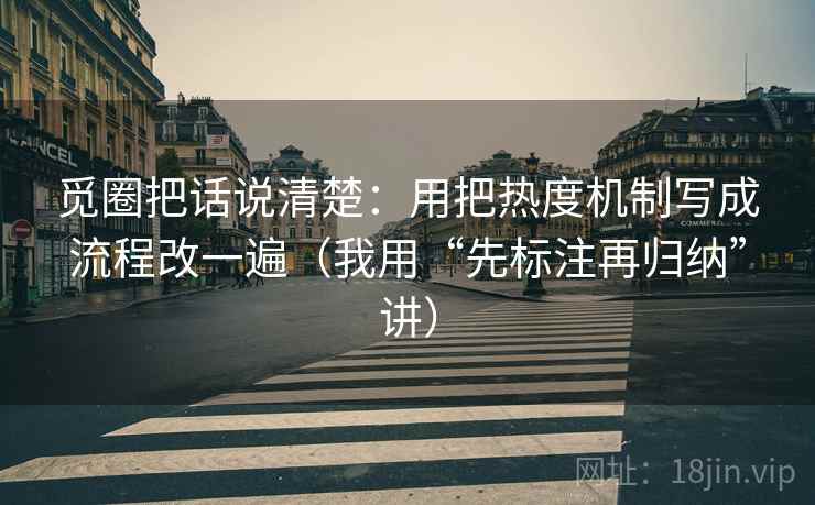 觅圈把话说清楚:用把热度机制写成流程改一遍(我用“先标注再归纳”讲)