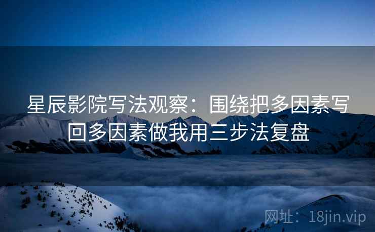 星辰影院写法观察:围绕把多因素写回多因素做我用三步法复盘