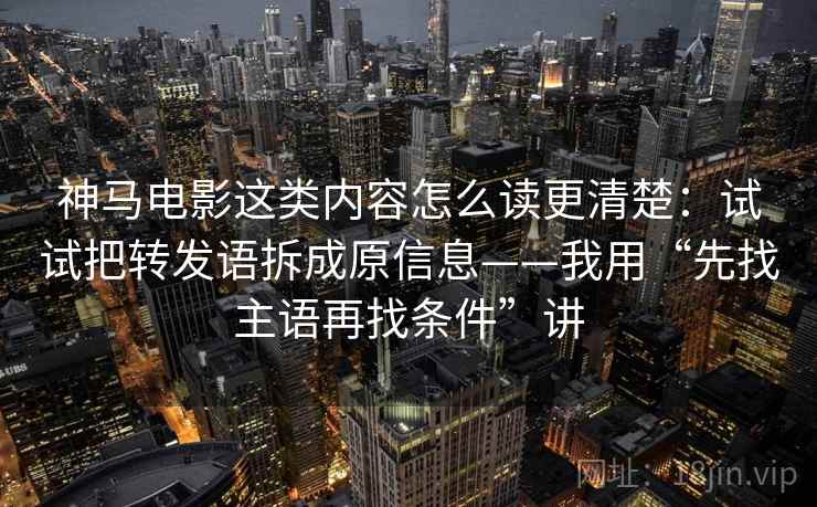 神马电影这类内容怎么读更清楚:试试把转发语拆成原信息——我用“先找主语再找条件”讲