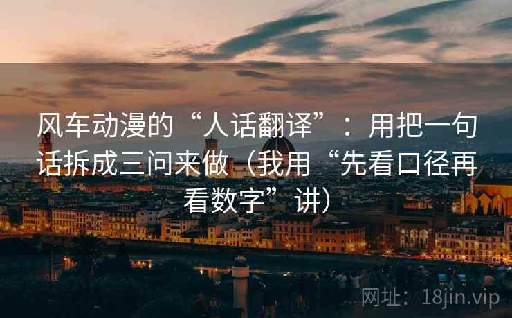 风车动漫的“人话翻译”:用把一句话拆成三问来做(我用“先看口径再看数字”讲)