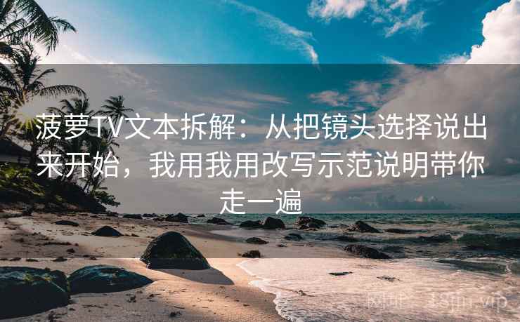 菠萝TV文本拆解:从把镜头选择说出来开始,我用我用改写示范说明带你走一遍