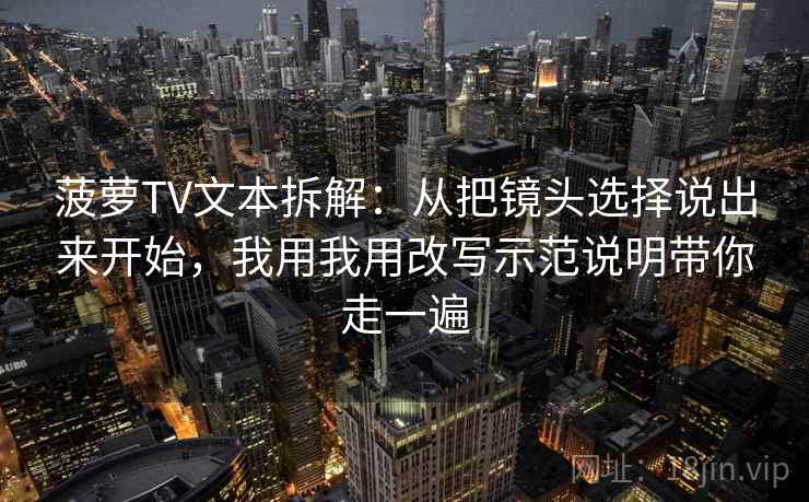 菠萝TV文本拆解：从把镜头选择说出来开始，我用我用改写示范说明带你走一遍