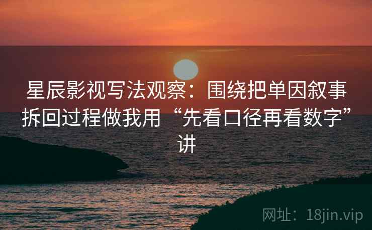 星辰影视写法观察：围绕把单因叙事拆回过程做我用“先看口径再看数字”讲